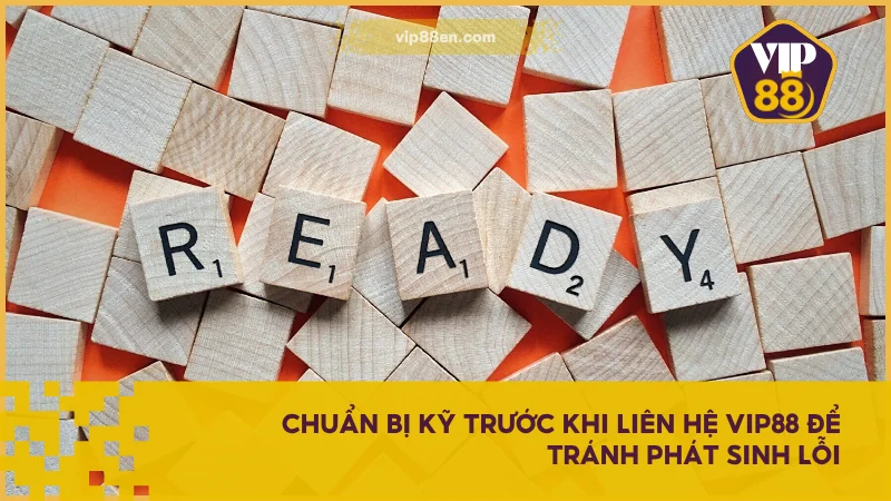 Chuẩn bị kỹ trước khi liên hệ VIP88 để tránh phát sinh lỗi