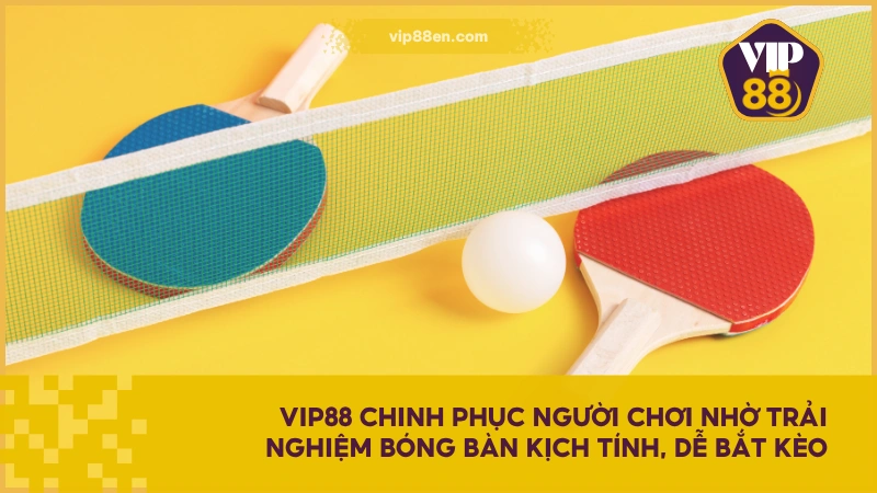 VIP88 chinh phục người chơi nhờ trải nghiệm bóng bàn kịch tính, dễ bắt kèo
